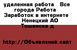 удаленная работа - Все города Работа » Заработок в интернете   . Ненецкий АО,Тошвиска д.